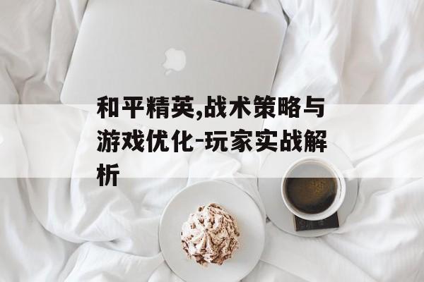和平精英,战术策略与游戏优化-玩家实战解析