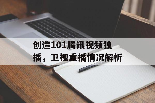 创造101腾讯视频独播，卫视重播情况解析