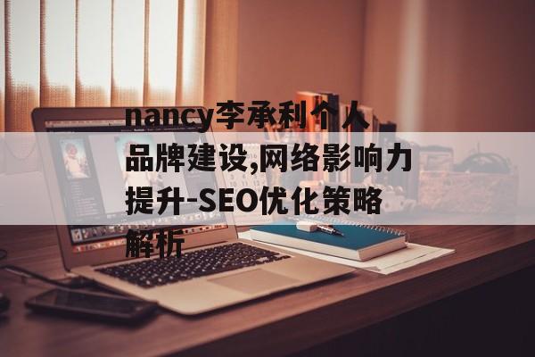 nancy李承利个人品牌建设,网络影响力提升-SEO优化策略解析