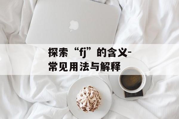 探索“fj”的含义-常见用法与解释