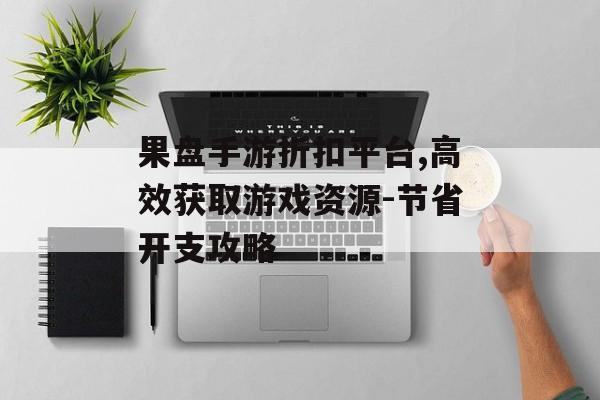 果盘手游折扣平台,高效获取游戏资源-节省开支攻略