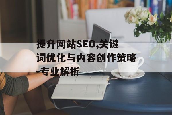 提升网站SEO,关键词优化与内容创作策略-专业解析