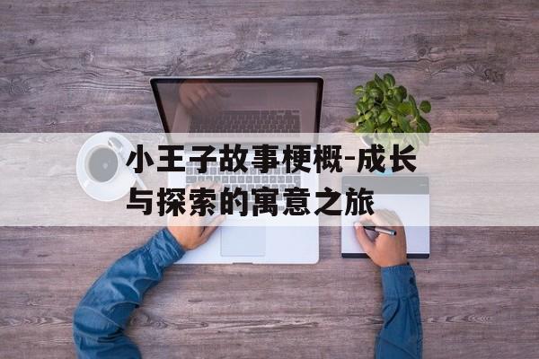 小王子故事梗概-成长与探索的寓意之旅