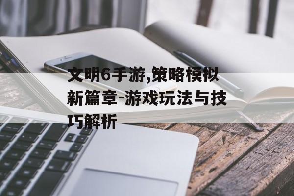 文明6手游,策略模拟新篇章-游戏玩法与技巧解析