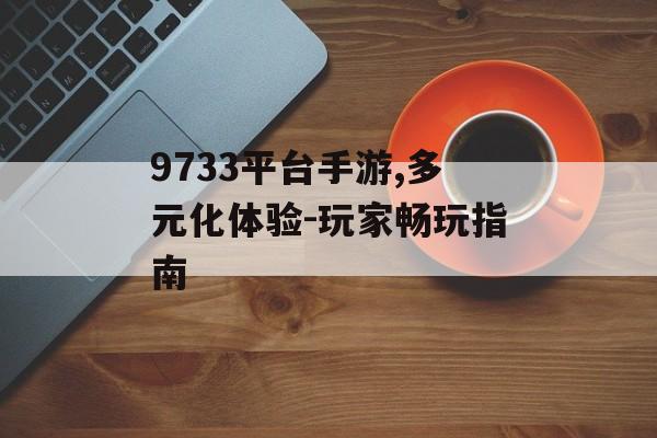 9733平台手游,多元化体验-玩家畅玩指南