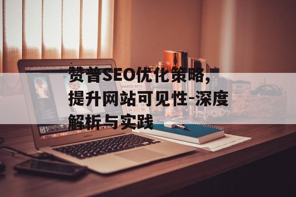 赞普SEO优化策略,提升网站可见性-深度解析与实践