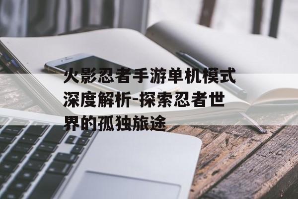 火影忍者手游单机模式深度解析-探索忍者世界的孤独旅途
