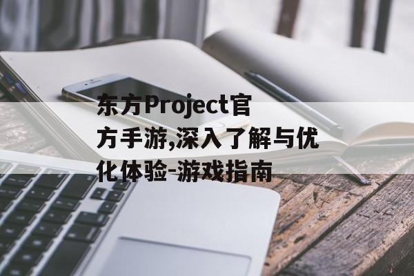 东方Project官方手游,深入了解与优化体验-游戏指南