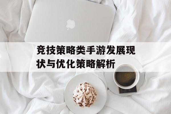 竞技策略类手游发展现状与优化策略解析