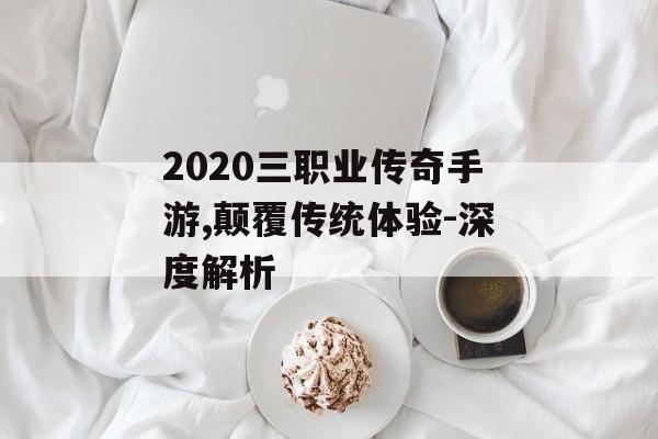2020三职业传奇手游,颠覆传统体验-深度解析