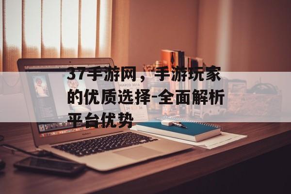 37手游网，手游玩家的优质选择-全面解析平台优势