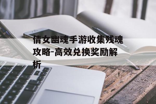 倩女幽魂手游收集残魂攻略-高效兑换奖励解析