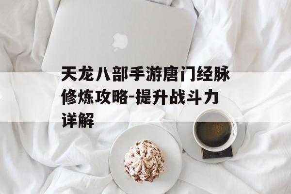 天龙八部手游唐门经脉修炼攻略-提升战斗力详解