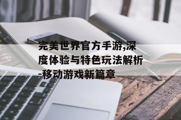 完美世界官方手游,深度体验与特色玩法解析-移动游戏新篇章