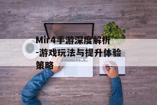 Mir4手游深度解析-游戏玩法与提升体验策略