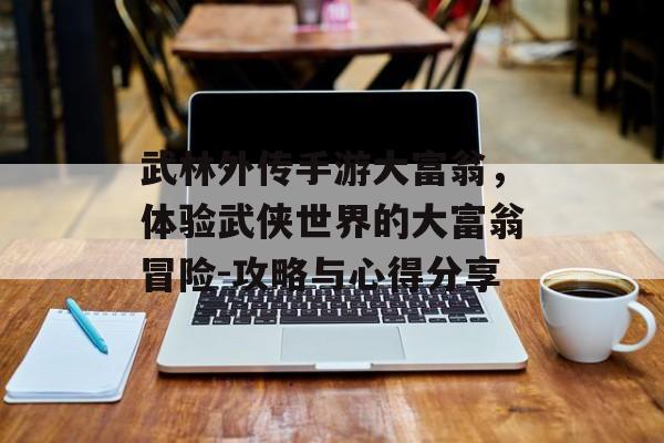 武林外传手游大富翁，体验武侠世界的大富翁冒险-攻略与心得分享