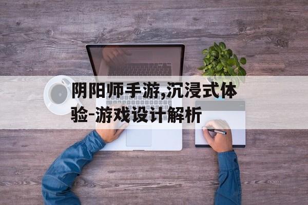 阴阳师手游,沉浸式体验-游戏设计解析