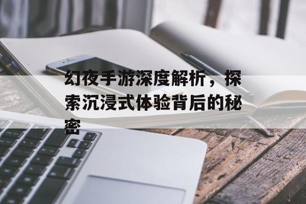 幻夜手游深度解析，探索沉浸式体验背后的秘密