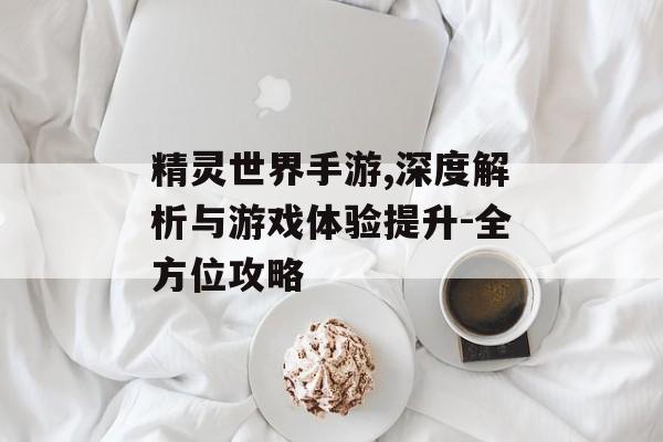 精灵世界手游,深度解析与游戏体验提升-全方位攻略