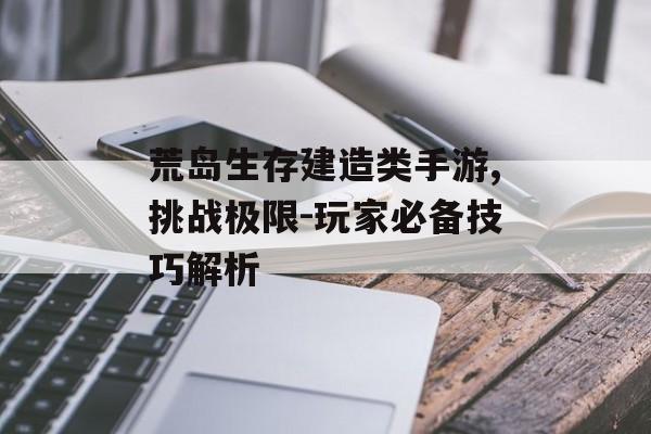 荒岛生存建造类手游,挑战极限-玩家必备技巧解析