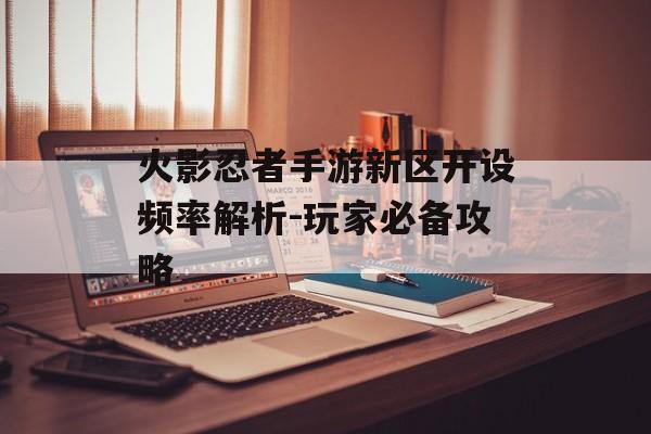 火影忍者手游新区开设频率解析-玩家必备攻略