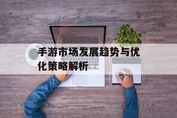 手游市场发展趋势与优化策略解析