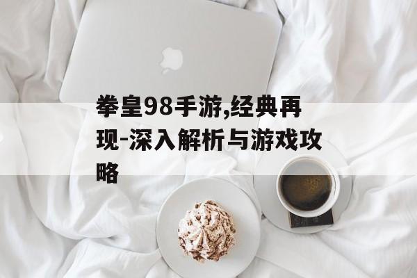 拳皇98手游,经典再现-深入解析与游戏攻略
