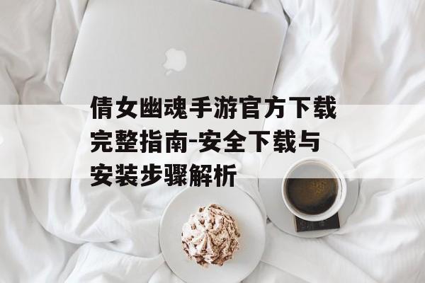 倩女幽魂手游官方下载完整指南-安全下载与安装步骤解析
