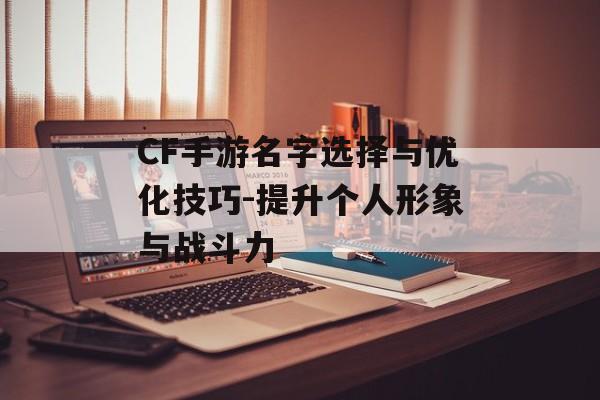 CF手游名字选择与优化技巧-提升个人形象与战斗力
