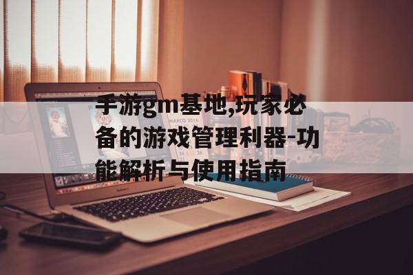 手游gm基地,玩家必备的游戏管理利器-功能解析与使用指南