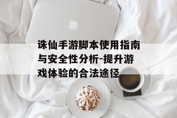 诛仙手游脚本使用指南与安全性分析-提升游戏体验的合法途径