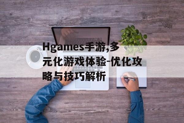 Hgames手游,多元化游戏体验-优化攻略与技巧解析