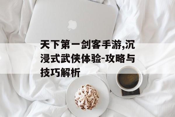 天下第一剑客手游,沉浸式武侠体验-攻略与技巧解析