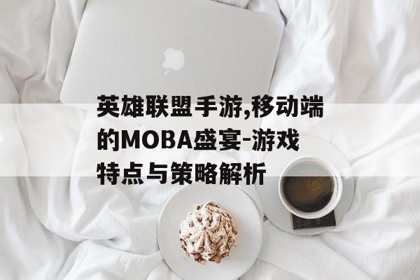 英雄联盟手游,移动端的MOBA盛宴-游戏特点与策略解析