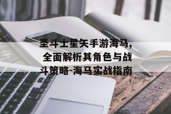 圣斗士星矢手游海马, 全面解析其角色与战斗策略-海马实战指南