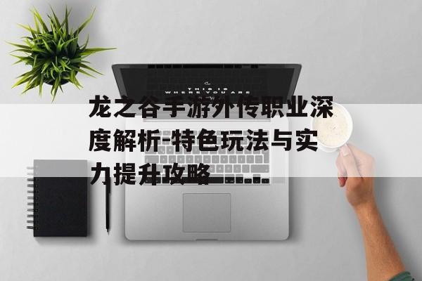 龙之谷手游外传职业深度解析-特色玩法与实力提升攻略