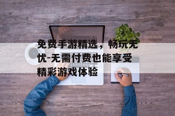 免费手游精选，畅玩无忧-无需付费也能享受精彩游戏体验