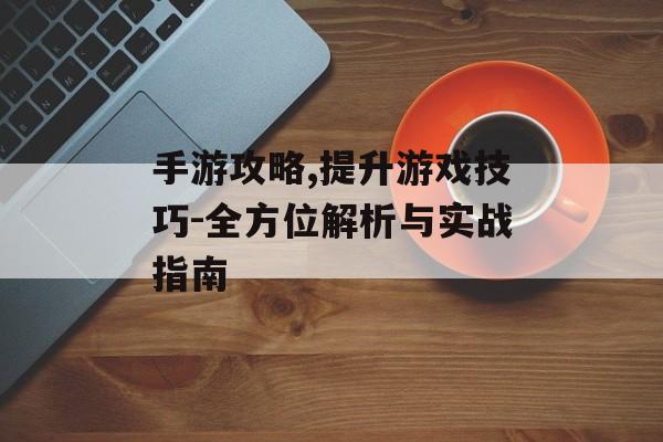 手游攻略,提升游戏技巧-全方位解析与实战指南