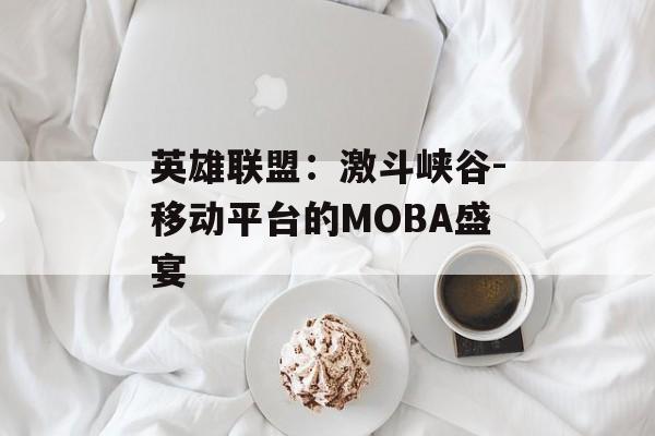 英雄联盟：激斗峡谷-移动平台的MOBA盛宴
