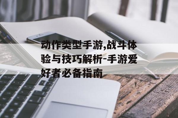 动作类型手游,战斗体验与技巧解析-手游爱好者必备指南