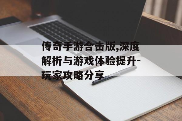 传奇手游合击版,深度解析与游戏体验提升-玩家攻略分享