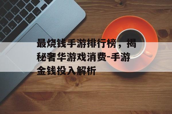 最烧钱手游排行榜，揭秘奢华游戏消费-手游金钱投入解析