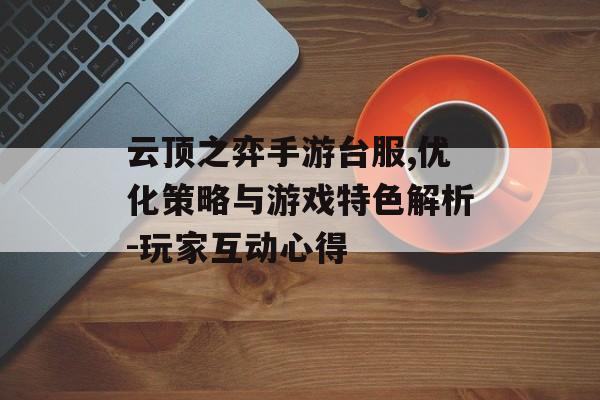 云顶之弈手游台服,优化策略与游戏特色解析-玩家互动心得