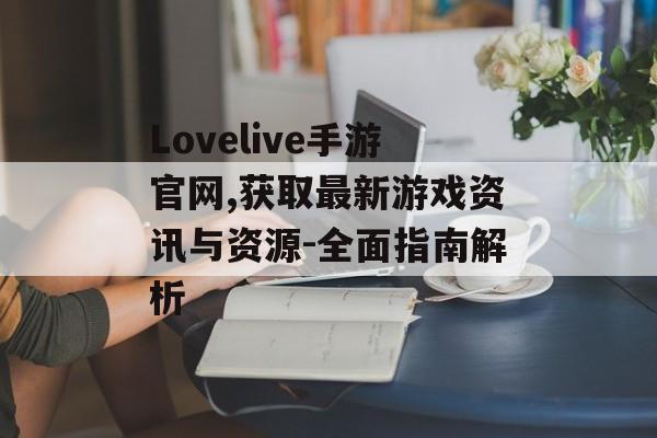 Lovelive手游官网,获取最新游戏资讯与资源-全面指南解析