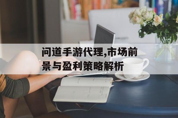 问道手游代理,市场前景与盈利策略解析