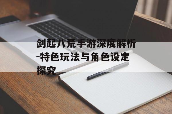 剑起八荒手游深度解析-特色玩法与角色设定探究