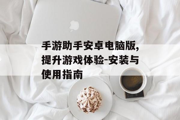 手游助手安卓电脑版,提升游戏体验-安装与使用指南