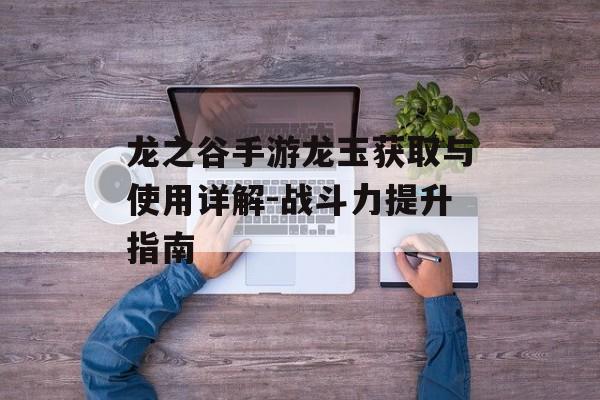 龙之谷手游龙玉获取与使用详解-战斗力提升指南