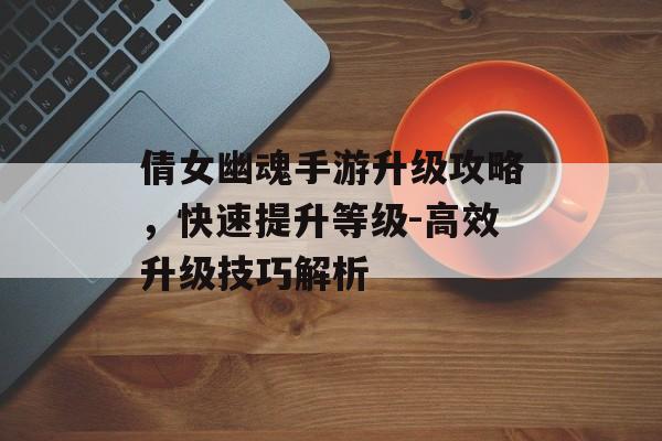 倩女幽魂手游升级攻略，快速提升等级-高效升级技巧解析