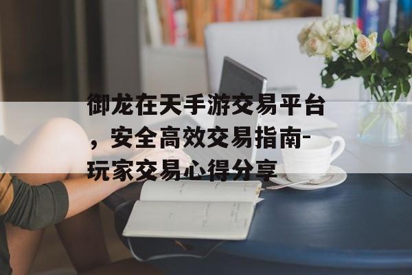 御龙在天手游交易平台，安全高效交易指南-玩家交易心得分享